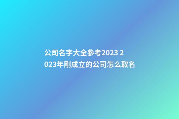 公司名字大全參考2023 2023年剛成立的公司怎么取名-第1張-公司起名-玄機派